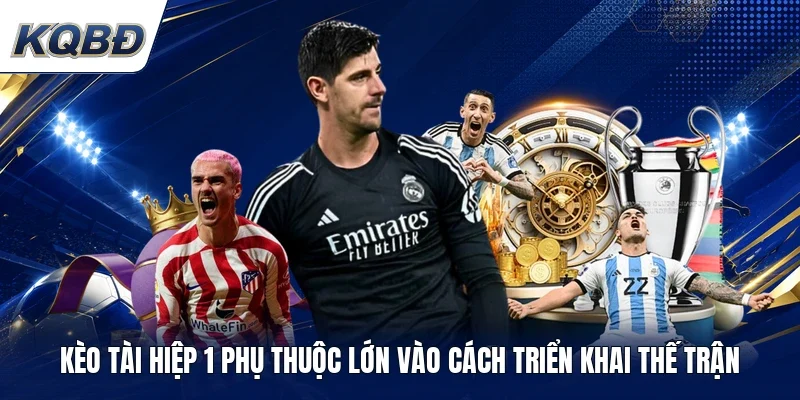 Kèo tài hiệp 1 phụ thuộc lớn vào cách triển khai thế trận