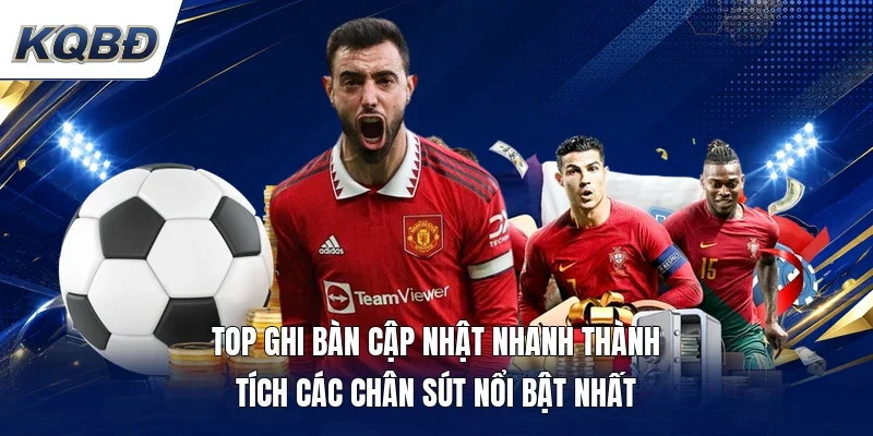 Top ghi bàn cập nhật nhanh thành tích các chân sút nổi bật nhất 